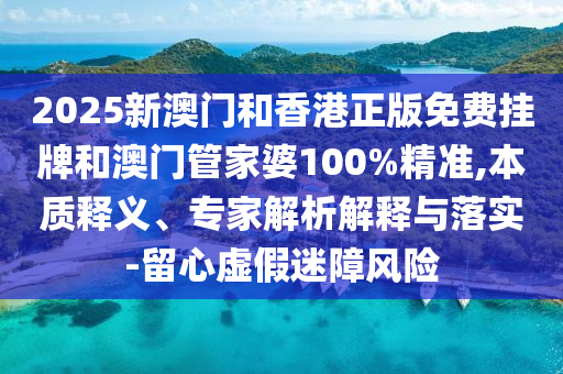 2025新澳門和香港正版免費(fèi)掛牌和澳門管家婆100%精準(zhǔn),本質(zhì)釋義、專家解析解釋與落實(shí)-留心虛假迷障風(fēng)險