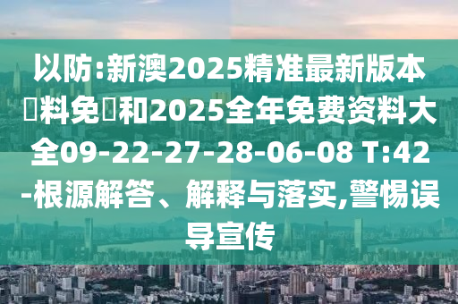 以防:新澳2025精準(zhǔn)最新版本資料免費(fèi)和2025全年免費(fèi)資料大全09-22-27-28-06-08 T:42-根源解答、解釋與落實(shí),警惕誤導(dǎo)宣傳