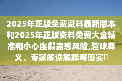 2025年正版免費(fèi)資料最新版本和2025年正版資料免費(fèi)大全精準(zhǔn)和小心虛假蠱惑風(fēng)險,趣味釋義、專家解讀解釋與落實(shí)?