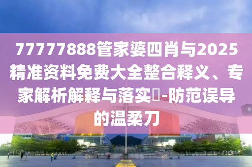 77777888管家婆四肖與2025精準(zhǔn)資料免費(fèi)大全整合釋義、專家解析解釋與落實(shí)?-防范誤導(dǎo)的溫柔刀